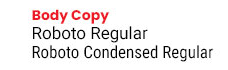 For Body Copy use Roboto Regular and Roboto Condensed Regular